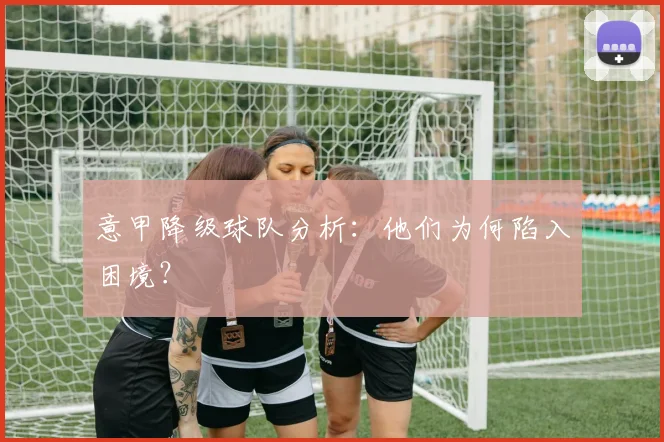 意甲降级球队分析：他们为何陷入困境？