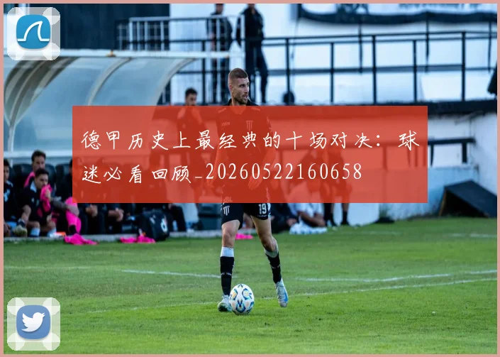 德甲历史上最经典的十场对决：球迷必看回顾_20260522160658
