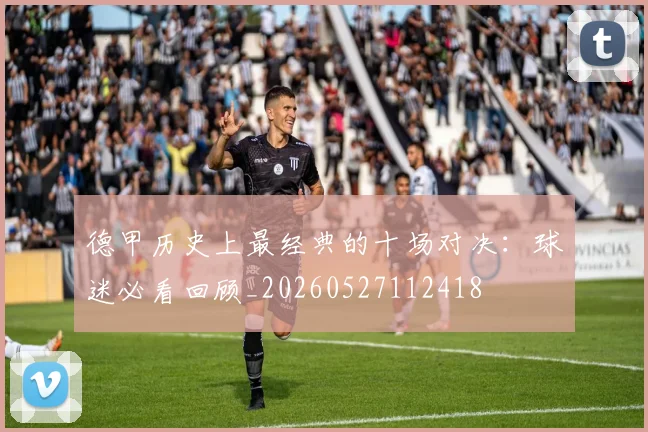 德甲历史上最经典的十场对决：球迷必看回顾_20260527112418