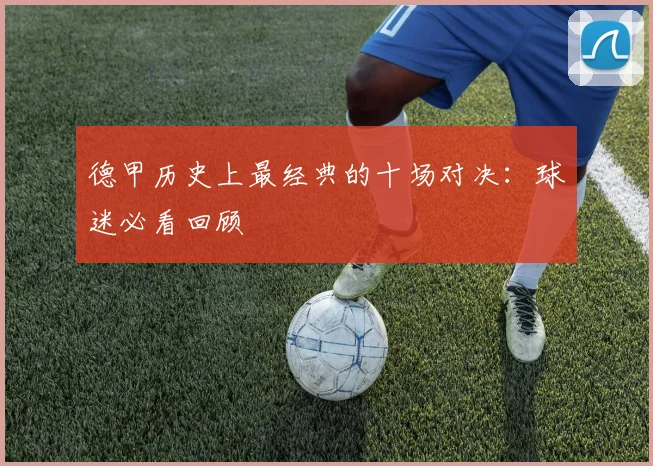 德甲历史上最经典的十场对决：球迷必看回顾