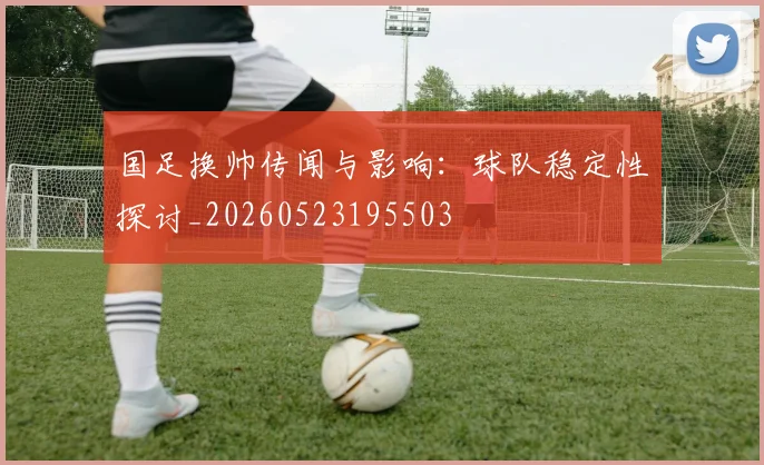 国足换帅传闻与影响：球队稳定性探讨_20260523195503