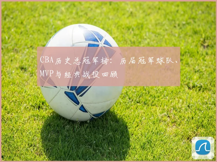CBA历史总冠军榜：历届冠军球队、MVP与经典战役回顾