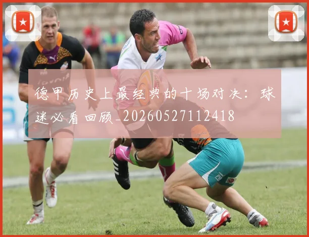 德甲历史上最经典的十场对决：球迷必看回顾_20260527112418