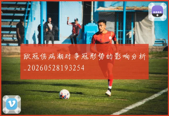 欧冠伤病潮对争冠形势的影响分析_20260528193254