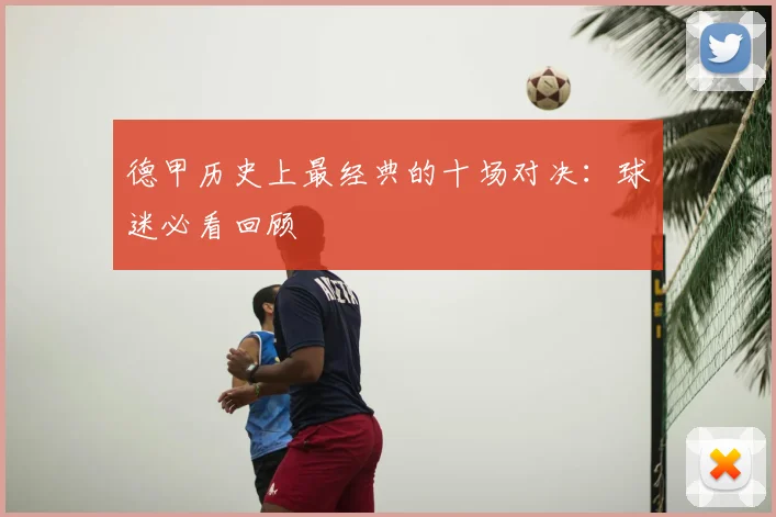 德甲历史上最经典的十场对决：球迷必看回顾