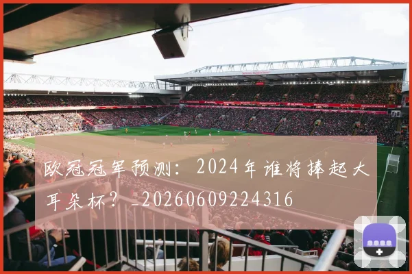 欧冠冠军预测：2024年谁将捧起大耳朵杯？_20260609224316
