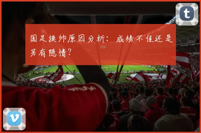 国足换帅原因分析：成绩不佳还是另有隐情？